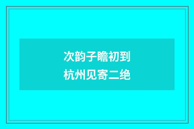 次韵子瞻初到杭州见寄二绝