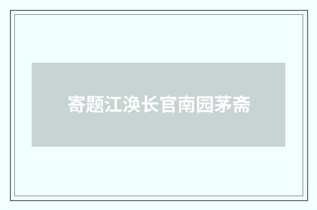 寄题江涣长官南园茅斋