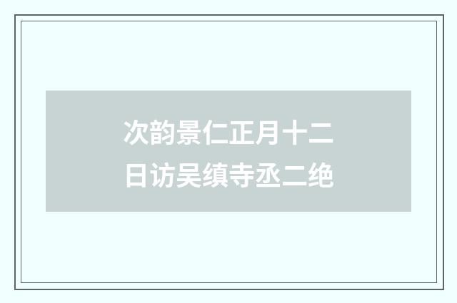 次韵景仁正月十二日访吴缜寺丞二绝