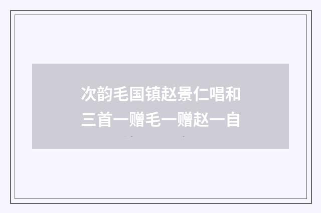 次韵毛国镇赵景仁唱和三首一赠毛一赠赵一自