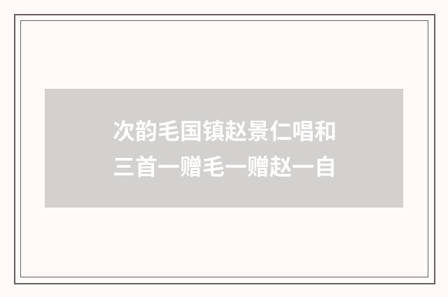 次韵毛国镇赵景仁唱和三首一赠毛一赠赵一自