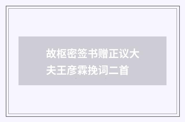 故枢密签书赠正议大夫王彦霖挽词二首
