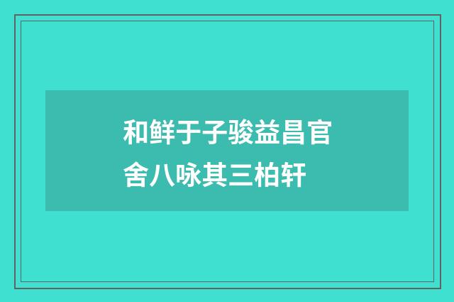 和鲜于子骏益昌官舍八咏其三柏轩