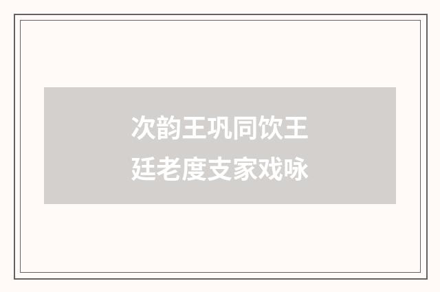 次韵王巩同饮王廷老度支家戏咏