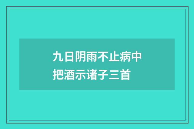九日阴雨不止病中把酒示诸子三首