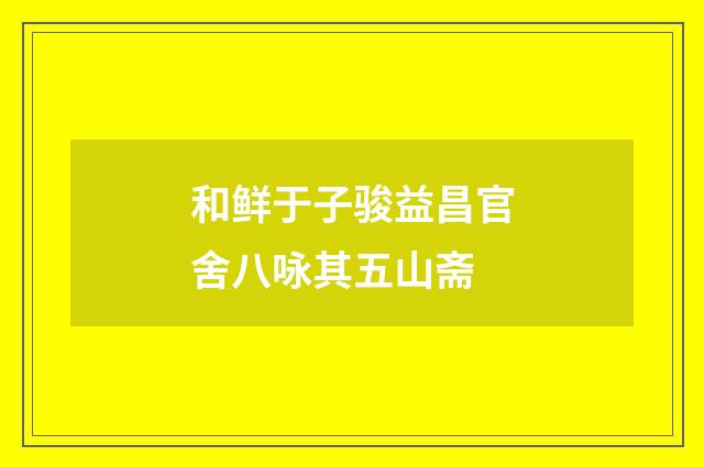 和鲜于子骏益昌官舍八咏其五山斋