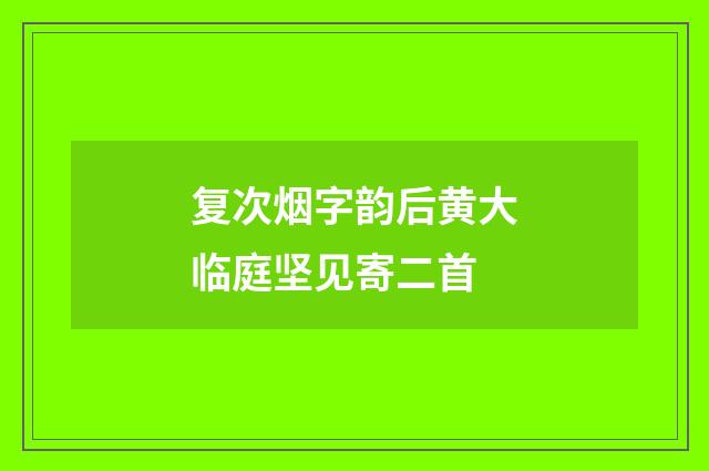 复次烟字韵后黄大临庭坚见寄二首