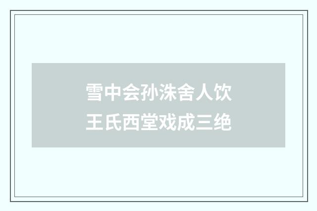 雪中会孙洙舍人饮王氏西堂戏成三绝