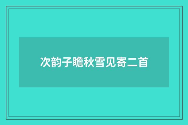 次韵子瞻秋雪见寄二首