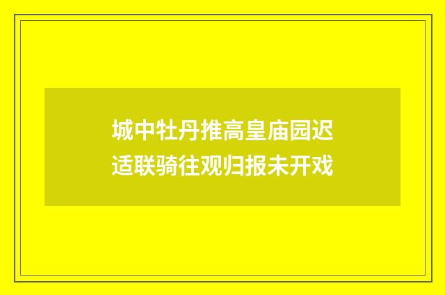 城中牡丹推高皇庙园迟适联骑往观归报未开戏