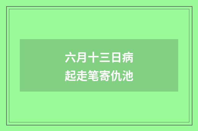 六月十三日病起走笔寄仇池