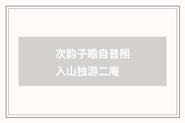 次韵子瞻自普照入山独游二庵