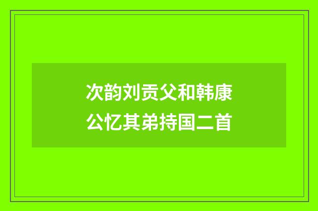 次韵刘贡父和韩康公忆其弟持国二首