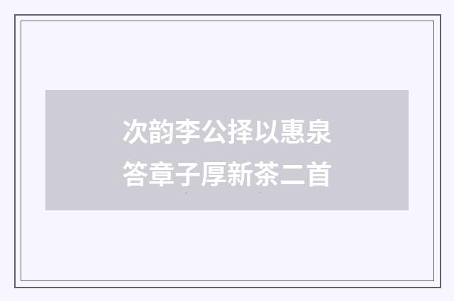 次韵李公择以惠泉答章子厚新茶二首