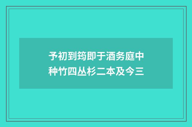 予初到筠即于酒务庭中种竹四丛杉二本及今三