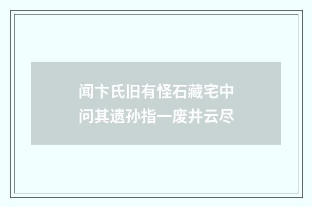 闻卞氏旧有怪石藏宅中问其遗孙指一废井云尽