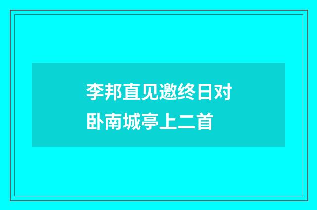 李邦直见邀终日对卧南城亭上二首