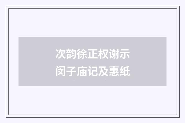 次韵徐正权谢示闵子庙记及惠纸