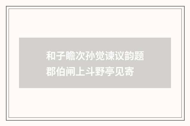 和子瞻次孙觉谏议韵题郡伯闸上斗野亭见寄