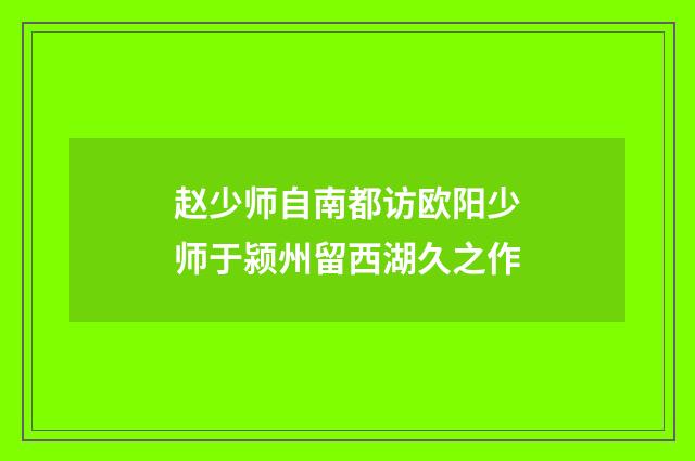 赵少师自南都访欧阳少师于颍州留西湖久之作