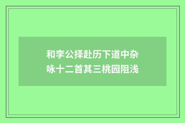 和李公择赴历下道中杂咏十二首其三桃园阻浅