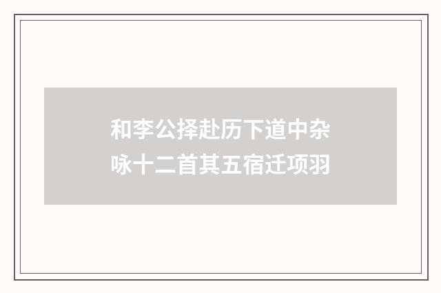 和李公择赴历下道中杂咏十二首其五宿迁项羽