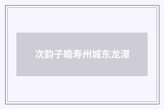 次韵子瞻寿州城东龙潭