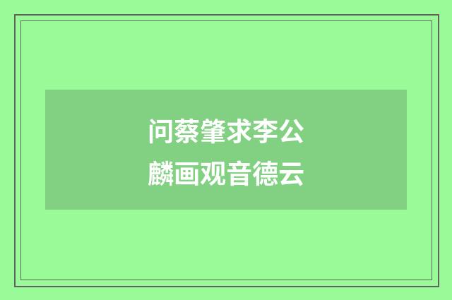 问蔡肇求李公麟画观音德云
