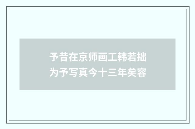 予昔在京师画工韩若拙为予写真今十三年矣容