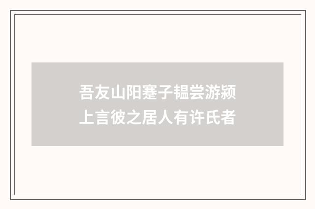 吾友山阳蹇子韫尝游颍上言彼之居人有许氏者