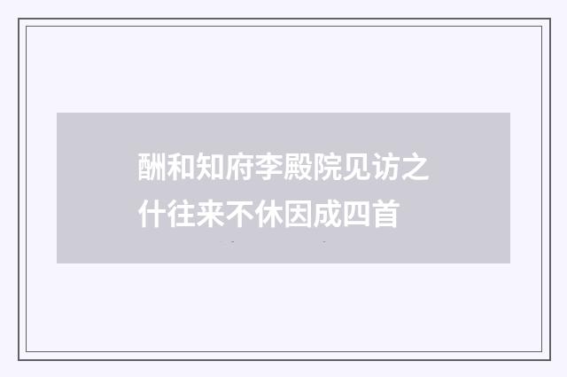 酬和知府李殿院见访之什往来不休因成四首