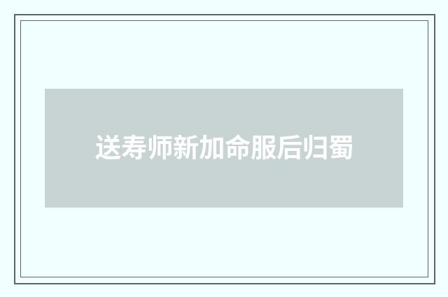 送寿师新加命服后归蜀