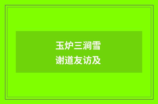玉炉三涧雪 谢道友访及