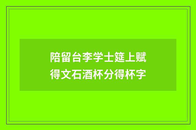 陪留台李学士筵上赋得文石酒杯分得杯字