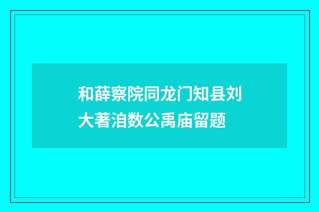 和薛察院同龙门知县刘大著洎数公禹庙留题