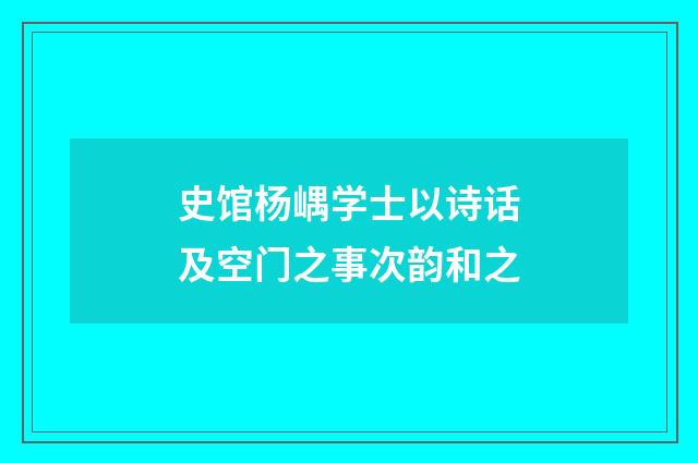史馆杨嵎学士以诗话及空门之事次韵和之