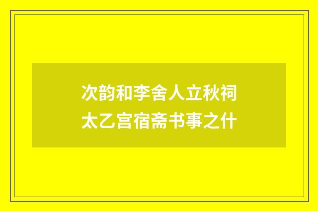 次韵和李舍人立秋祠太乙宫宿斋书事之什