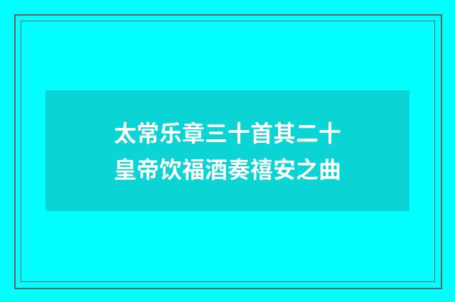 太常乐章三十首其二十皇帝饮福酒奏禧安之曲