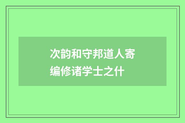 次韵和守邦道人寄编修诸学士之什