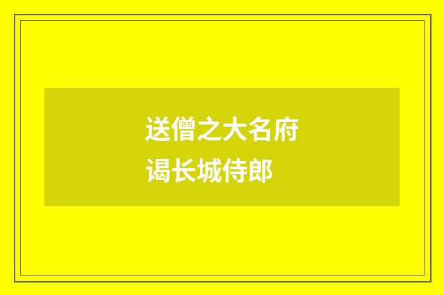 送僧之大名府谒长城侍郎