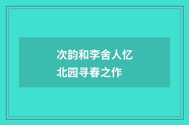 次韵和李舍人忆北园寻春之作