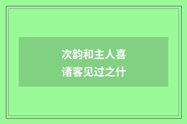 次韵和主人喜诸客见过之什