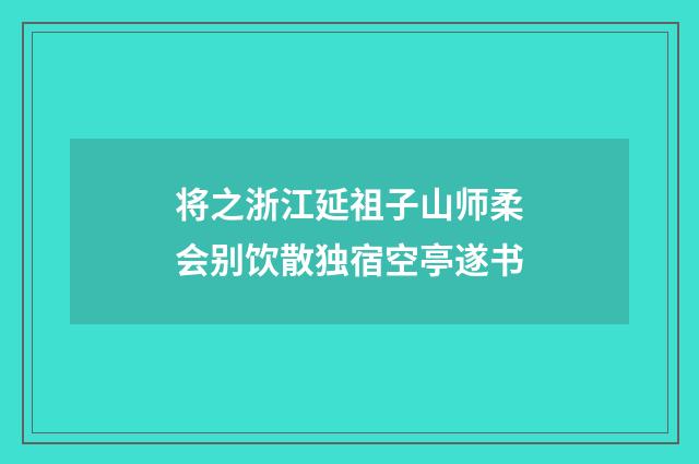 将之浙江延祖子山师柔会别饮散独宿空亭遂书