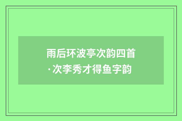 雨后环波亭次韵四首·次李秀才得鱼字韵