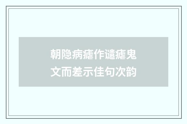朝隐病瘧作谴瘧鬼文而差示佳句次韵