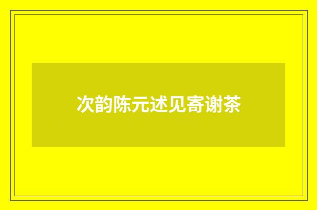 次韵陈元述见寄谢茶