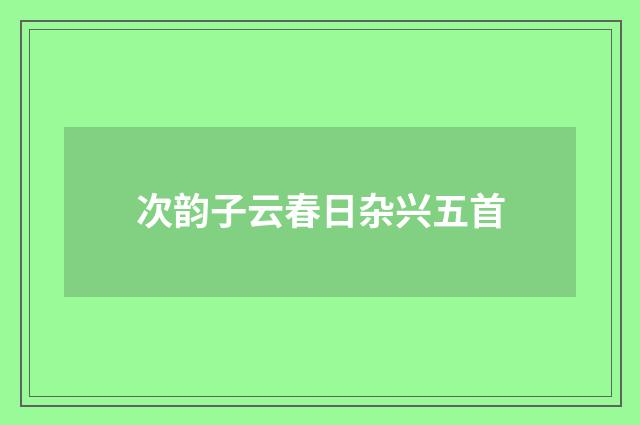 次韵子云春日杂兴五首