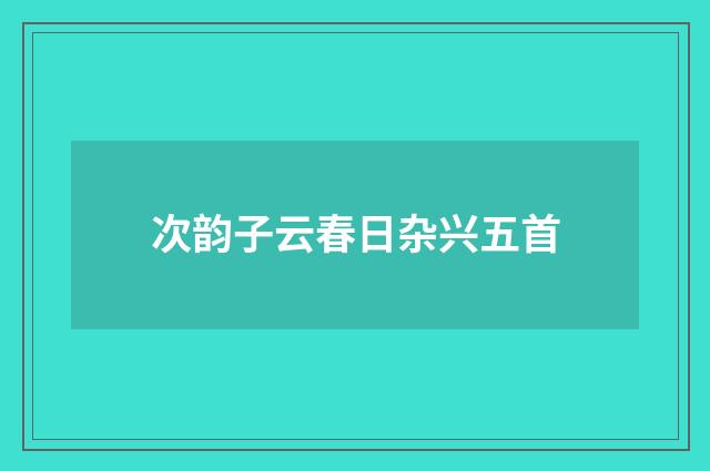 次韵子云春日杂兴五首