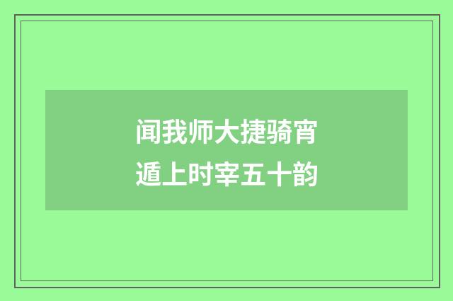 闻我师大捷骑宵遁上时宰五十韵