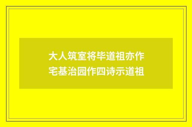 大人筑室将毕道祖亦作宅基治园作四诗示道祖